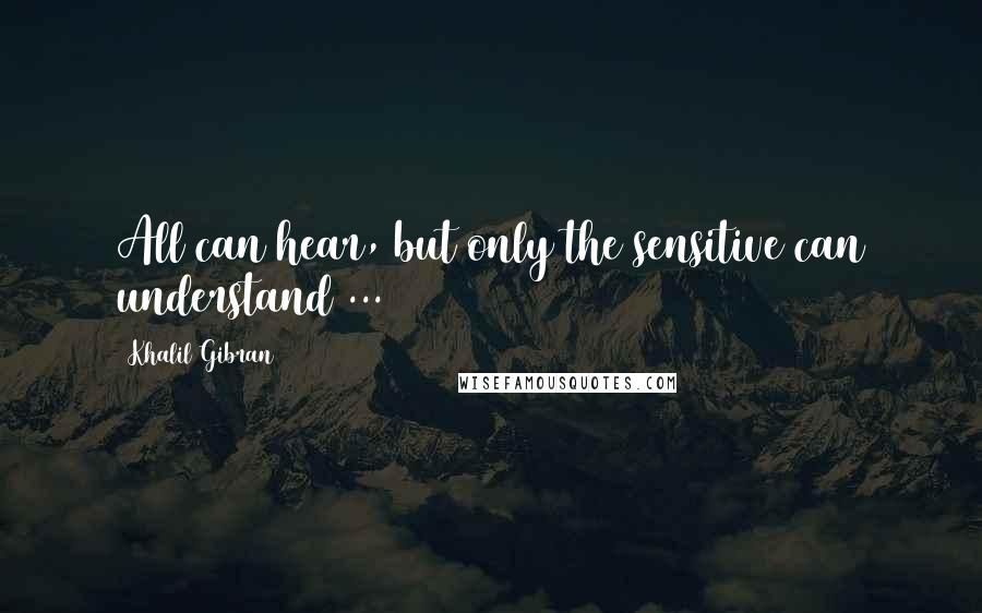 Khalil Gibran Quotes: All can hear, but only the sensitive can understand ...