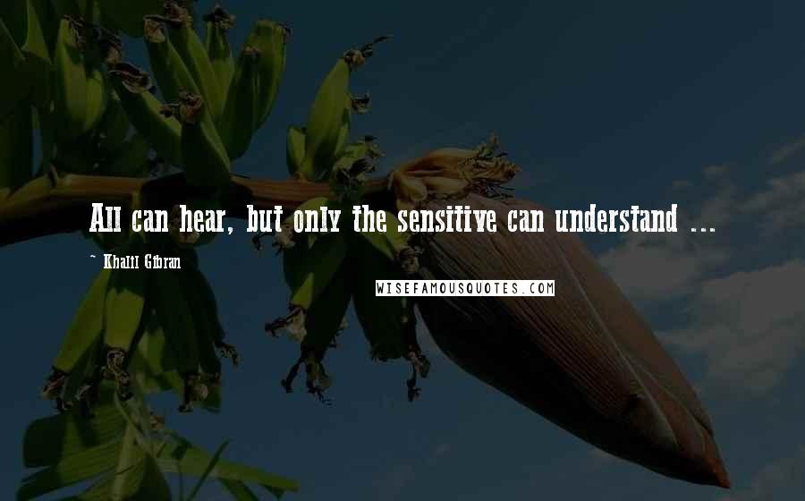 Khalil Gibran Quotes: All can hear, but only the sensitive can understand ...