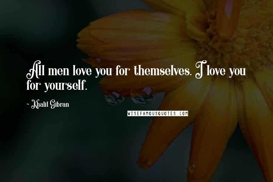 Khalil Gibran Quotes: All men love you for themselves. I love you for yourself.