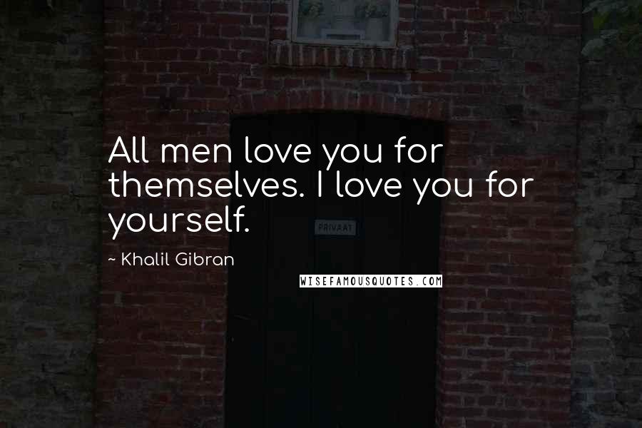 Khalil Gibran Quotes: All men love you for themselves. I love you for yourself.