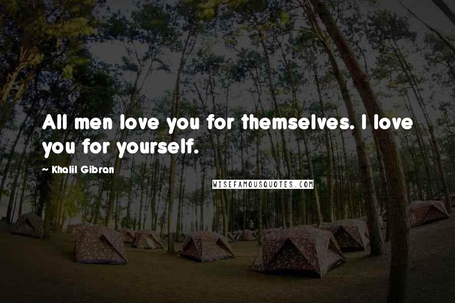 Khalil Gibran Quotes: All men love you for themselves. I love you for yourself.