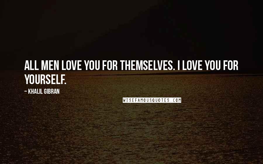 Khalil Gibran Quotes: All men love you for themselves. I love you for yourself.