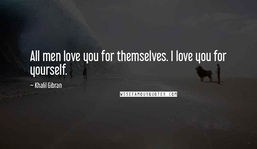 Khalil Gibran Quotes: All men love you for themselves. I love you for yourself.