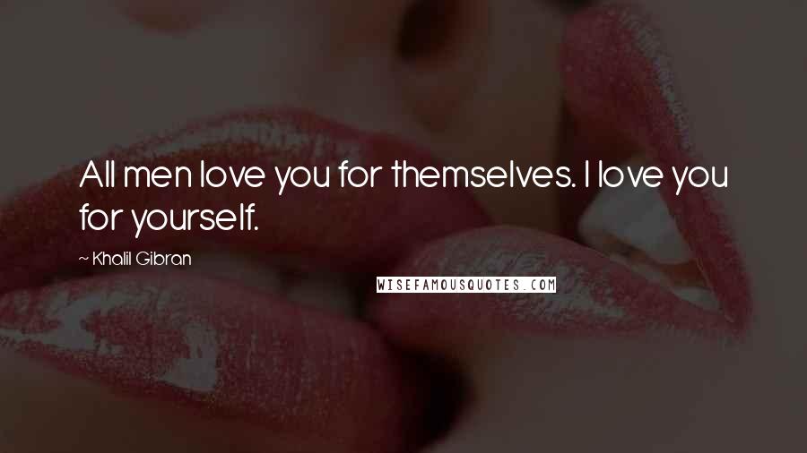 Khalil Gibran Quotes: All men love you for themselves. I love you for yourself.