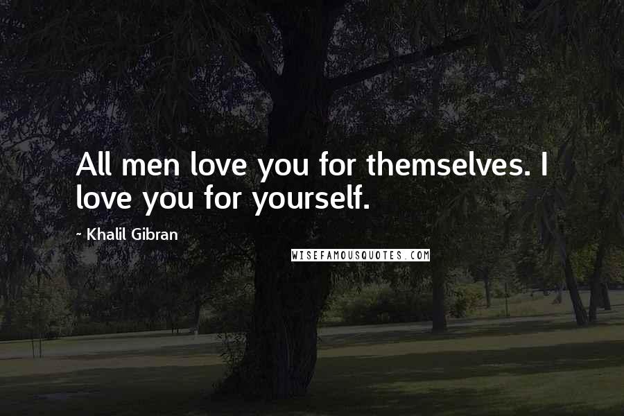 Khalil Gibran Quotes: All men love you for themselves. I love you for yourself.