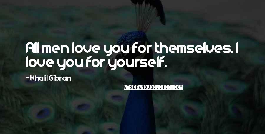 Khalil Gibran Quotes: All men love you for themselves. I love you for yourself.