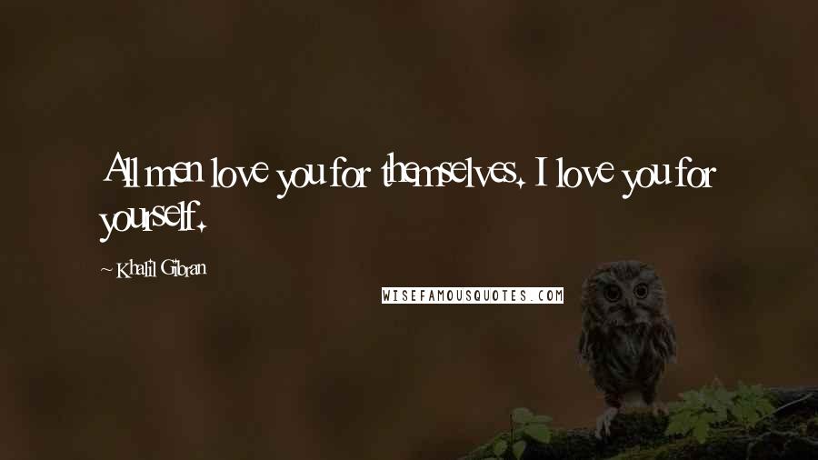 Khalil Gibran Quotes: All men love you for themselves. I love you for yourself.