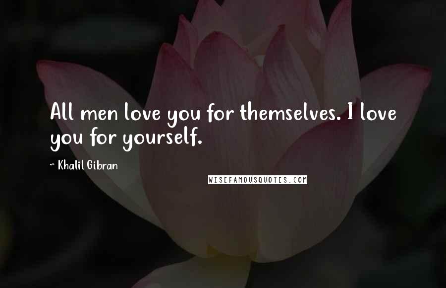 Khalil Gibran Quotes: All men love you for themselves. I love you for yourself.