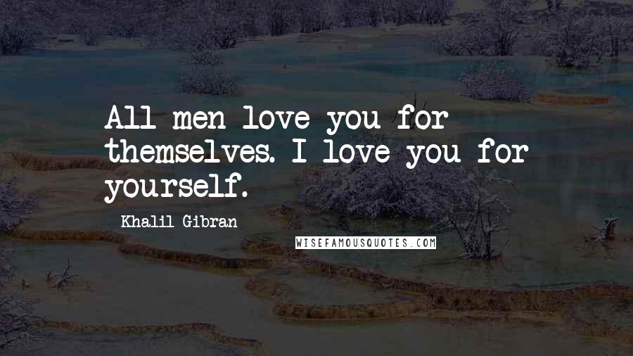 Khalil Gibran Quotes: All men love you for themselves. I love you for yourself.