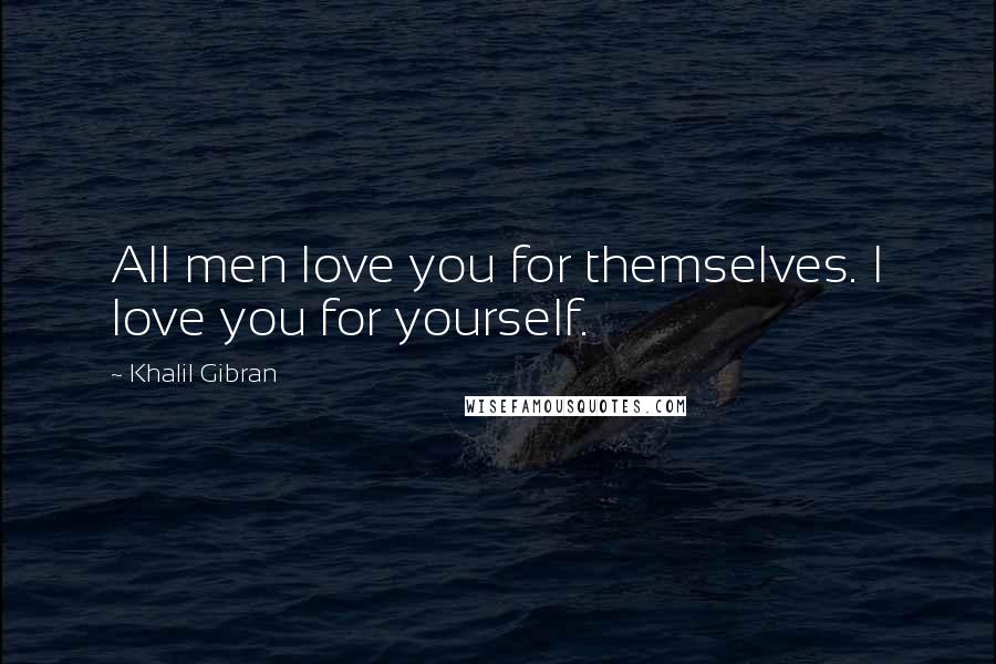 Khalil Gibran Quotes: All men love you for themselves. I love you for yourself.