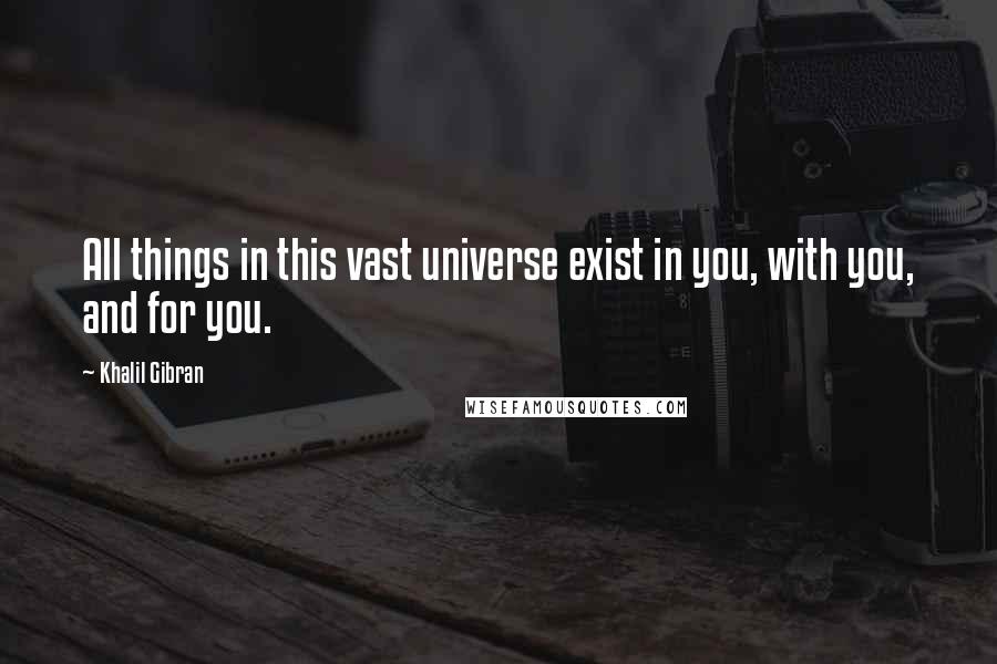 Khalil Gibran Quotes: All things in this vast universe exist in you, with you, and for you.