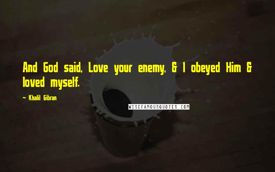 Khalil Gibran Quotes: And God said, Love your enemy, & I obeyed Him & loved myself.