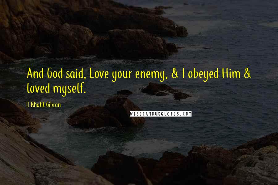 Khalil Gibran Quotes: And God said, Love your enemy, & I obeyed Him & loved myself.