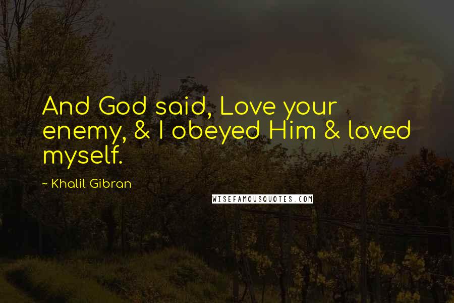 Khalil Gibran Quotes: And God said, Love your enemy, & I obeyed Him & loved myself.