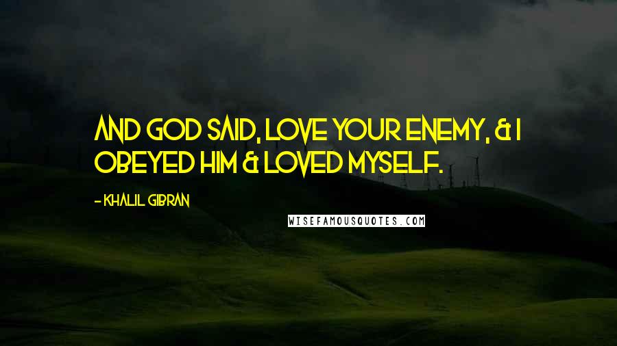Khalil Gibran Quotes: And God said, Love your enemy, & I obeyed Him & loved myself.