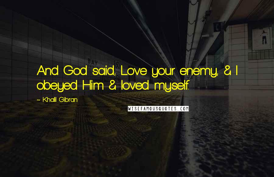 Khalil Gibran Quotes: And God said, Love your enemy, & I obeyed Him & loved myself.
