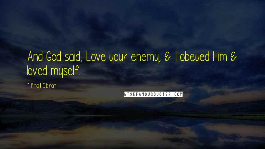 Khalil Gibran Quotes: And God said, Love your enemy, & I obeyed Him & loved myself.