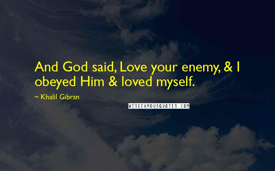 Khalil Gibran Quotes: And God said, Love your enemy, & I obeyed Him & loved myself.