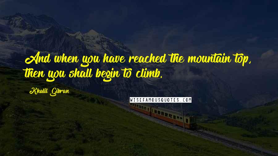 Khalil Gibran Quotes: And when you have reached the mountain top, then you shall begin to climb.