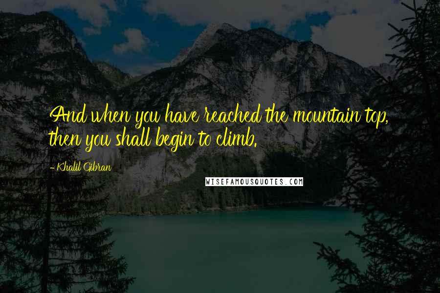 Khalil Gibran Quotes: And when you have reached the mountain top, then you shall begin to climb.