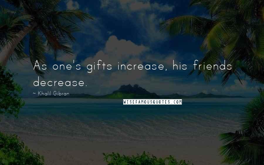 Khalil Gibran Quotes: As one's gifts increase, his friends decrease.