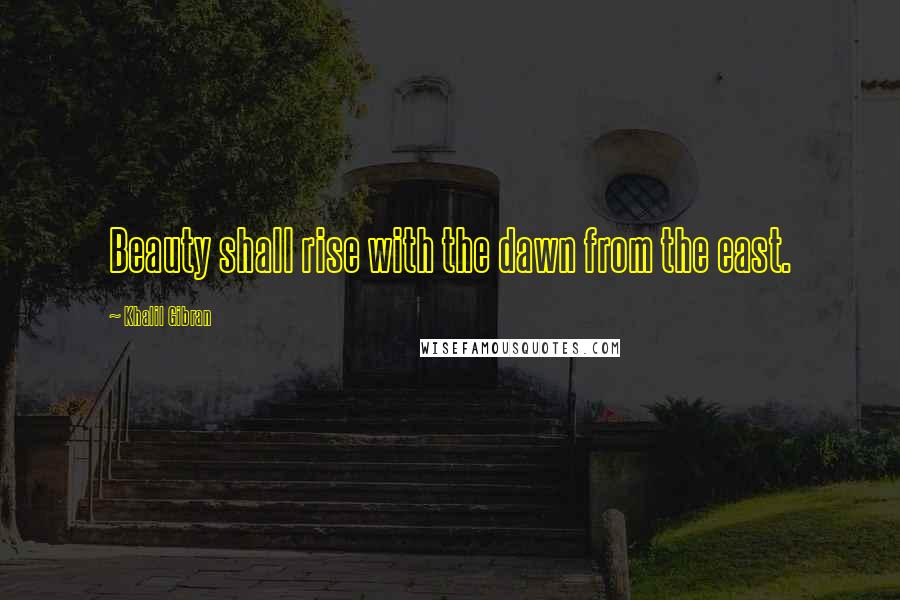 Khalil Gibran Quotes: Beauty shall rise with the dawn from the east.