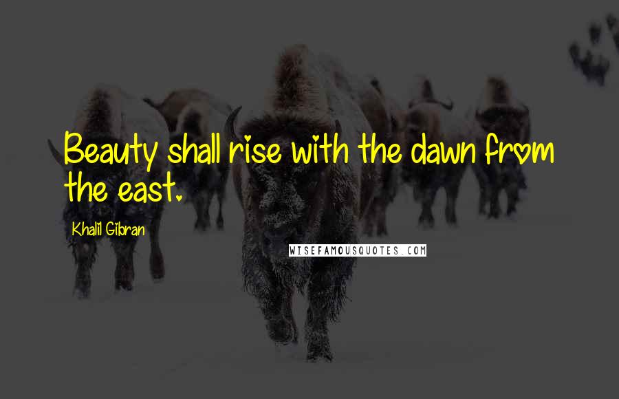 Khalil Gibran Quotes: Beauty shall rise with the dawn from the east.