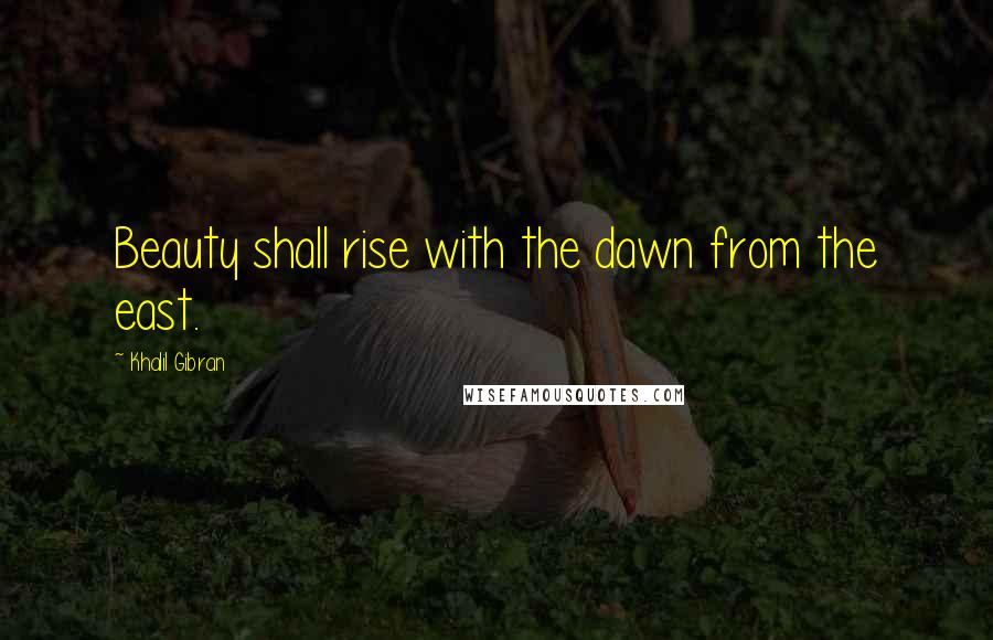 Khalil Gibran Quotes: Beauty shall rise with the dawn from the east.