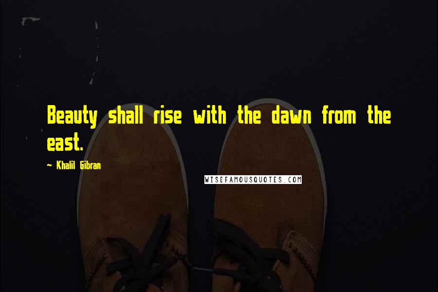 Khalil Gibran Quotes: Beauty shall rise with the dawn from the east.