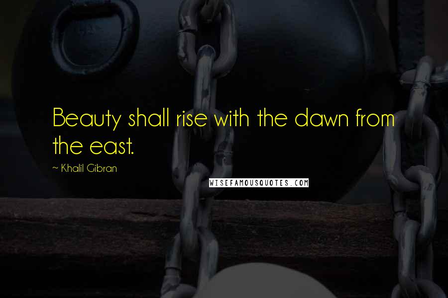 Khalil Gibran Quotes: Beauty shall rise with the dawn from the east.