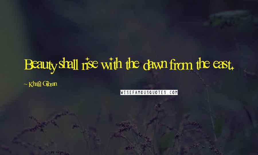 Khalil Gibran Quotes: Beauty shall rise with the dawn from the east.