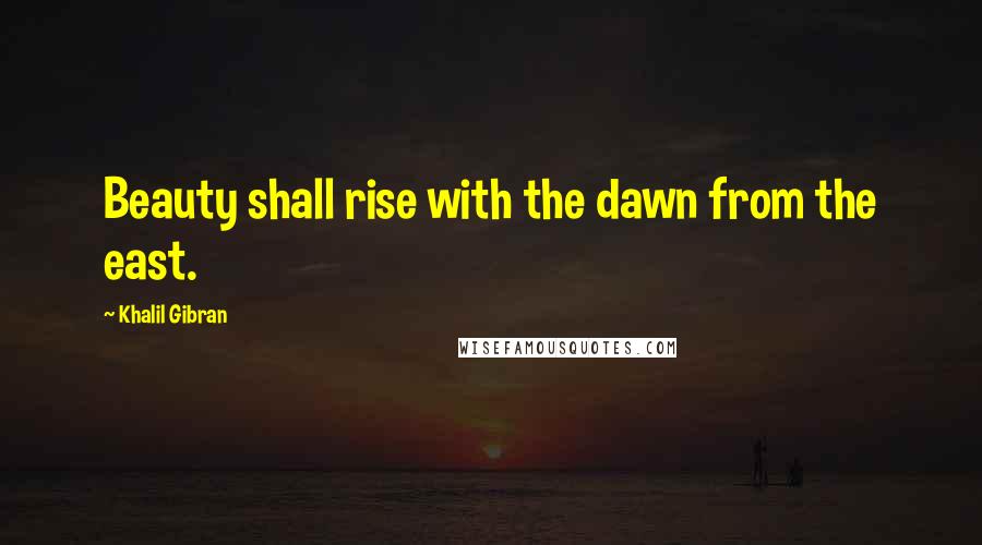Khalil Gibran Quotes: Beauty shall rise with the dawn from the east.
