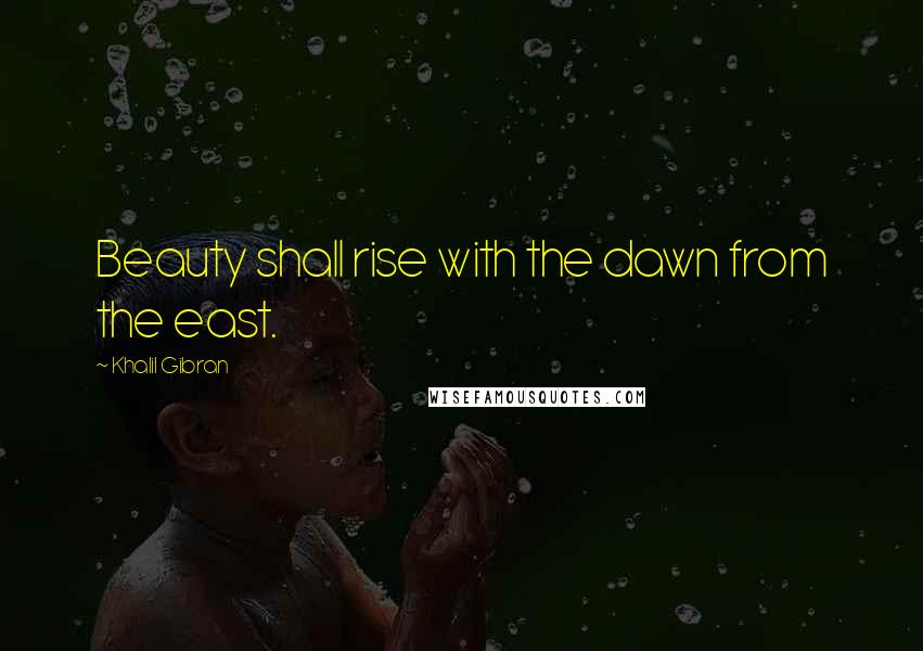 Khalil Gibran Quotes: Beauty shall rise with the dawn from the east.