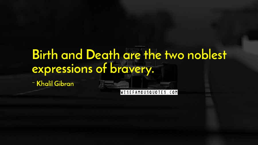 Khalil Gibran Quotes: Birth and Death are the two noblest expressions of bravery.