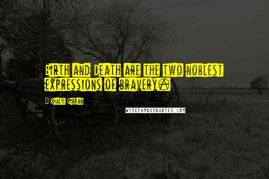 Khalil Gibran Quotes: Birth and Death are the two noblest expressions of bravery.