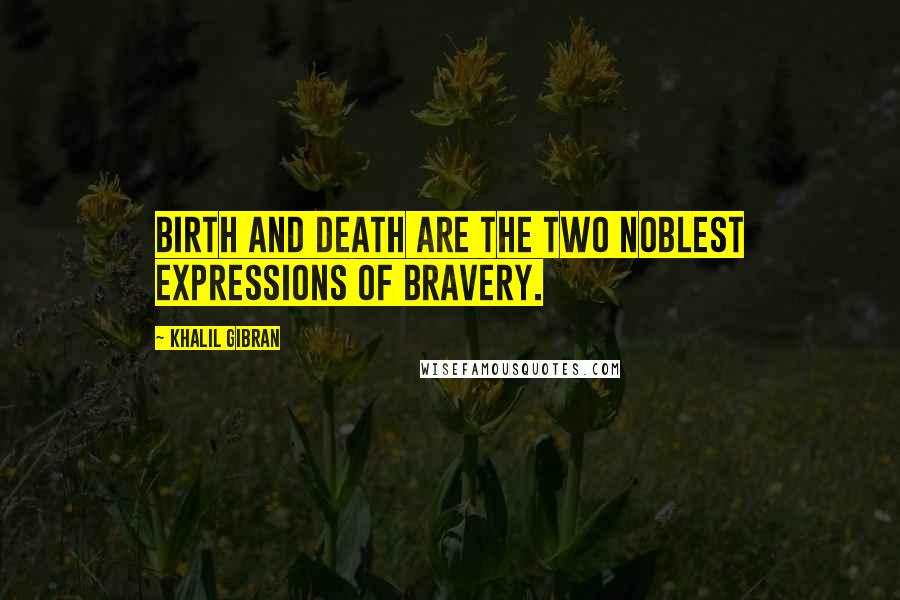 Khalil Gibran Quotes: Birth and Death are the two noblest expressions of bravery.