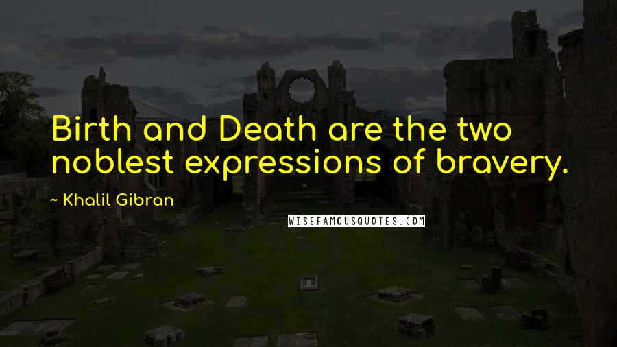 Khalil Gibran Quotes: Birth and Death are the two noblest expressions of bravery.