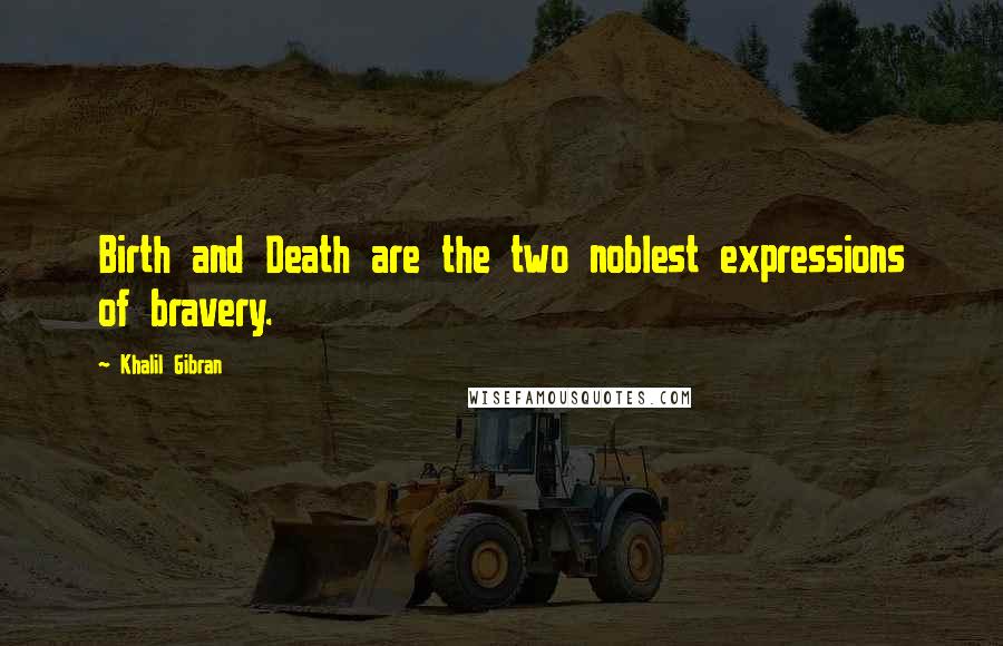 Khalil Gibran Quotes: Birth and Death are the two noblest expressions of bravery.