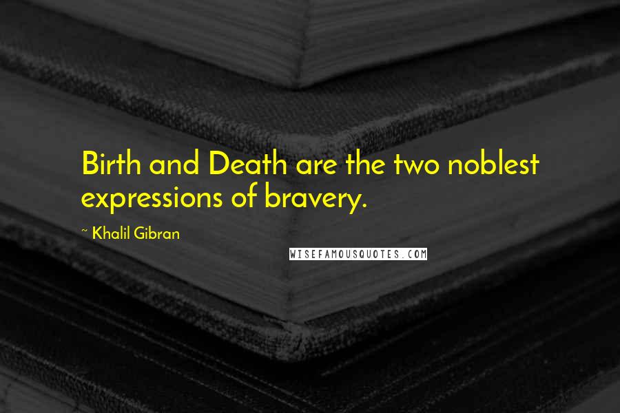 Khalil Gibran Quotes: Birth and Death are the two noblest expressions of bravery.