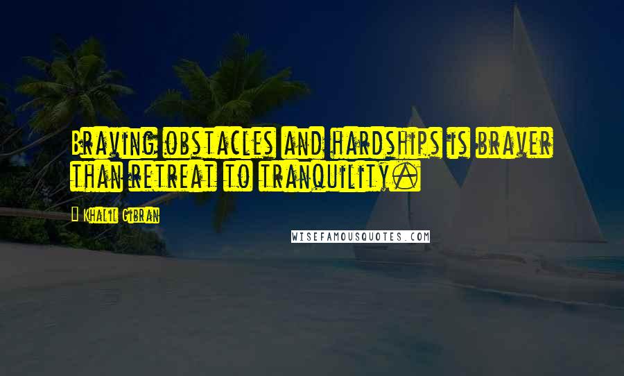 Khalil Gibran Quotes: Braving obstacles and hardships is braver than retreat to tranquility.