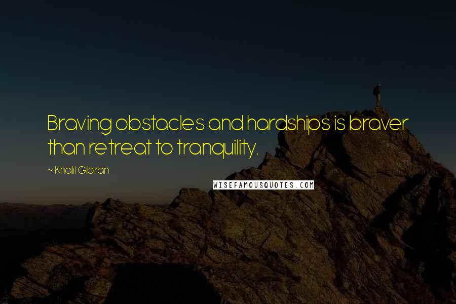 Khalil Gibran Quotes: Braving obstacles and hardships is braver than retreat to tranquility.