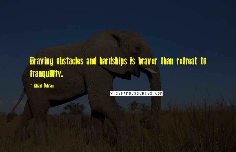 Khalil Gibran Quotes: Braving obstacles and hardships is braver than retreat to tranquility.