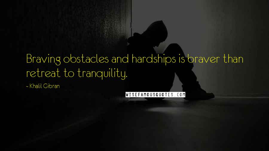 Khalil Gibran Quotes: Braving obstacles and hardships is braver than retreat to tranquility.