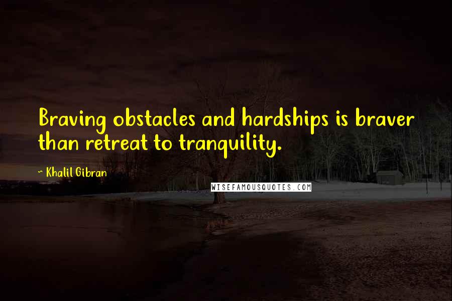 Khalil Gibran Quotes: Braving obstacles and hardships is braver than retreat to tranquility.