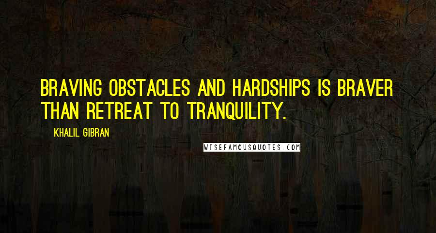 Khalil Gibran Quotes: Braving obstacles and hardships is braver than retreat to tranquility.