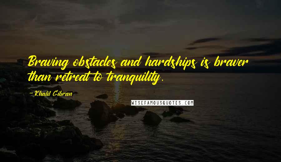 Khalil Gibran Quotes: Braving obstacles and hardships is braver than retreat to tranquility.