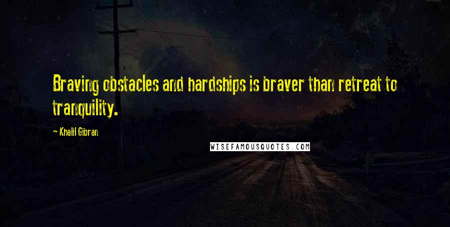 Khalil Gibran Quotes: Braving obstacles and hardships is braver than retreat to tranquility.