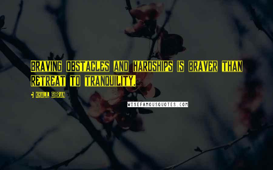 Khalil Gibran Quotes: Braving obstacles and hardships is braver than retreat to tranquility.