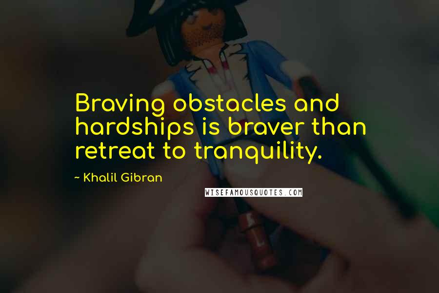 Khalil Gibran Quotes: Braving obstacles and hardships is braver than retreat to tranquility.