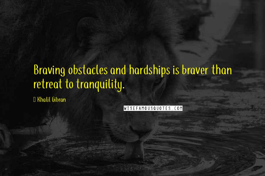 Khalil Gibran Quotes: Braving obstacles and hardships is braver than retreat to tranquility.